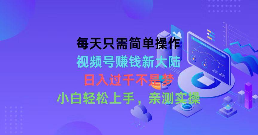 每天只需简单操作，视频号赚钱新大陆，日入过千不是梦，小白轻松上手，…-有道资源网