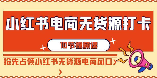 小红书电商-无货源打卡，抢先占领小红书无货源电商风口(10节课)-有道资源网