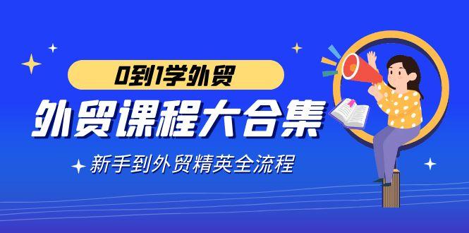 外贸-课程大合集，0到1学外贸，新手到外贸精英全流程(180节课)-有道资源网