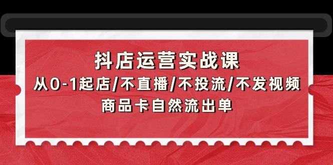 (9705期)抖店运营实战课：从0-1起店/不直播/不投流/不发视频/商品卡自然流出单-有道资源网