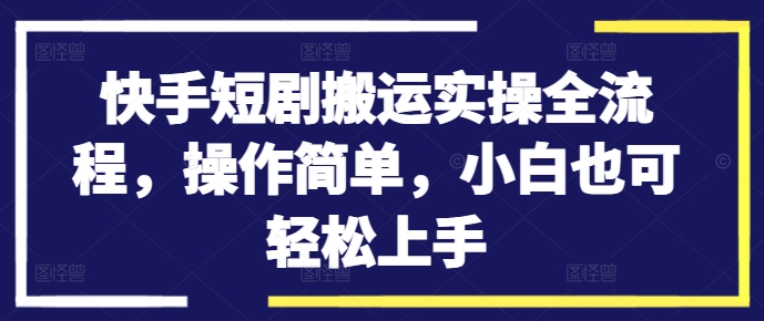 快手短剧搬运实操全流程，操作简单，小白也可轻松上手-有道资源网