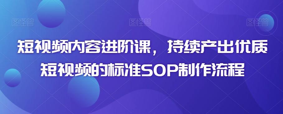 短视频内容进阶课，持续产出优质短视频的标准SOP制作流程-有道资源网