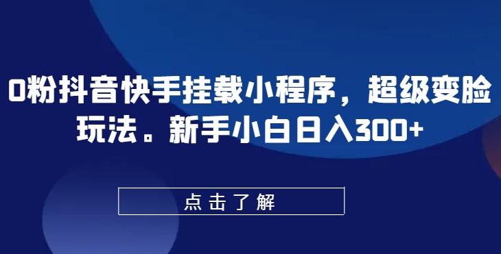 0粉抖音快手挂载小程序，超级变脸玩法，新手小白日入300+【揭秘】-有道资源网