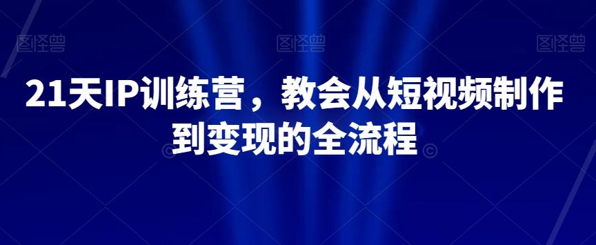 21天IP训练营，教会从短视频制作到变现的全流程-有道资源网