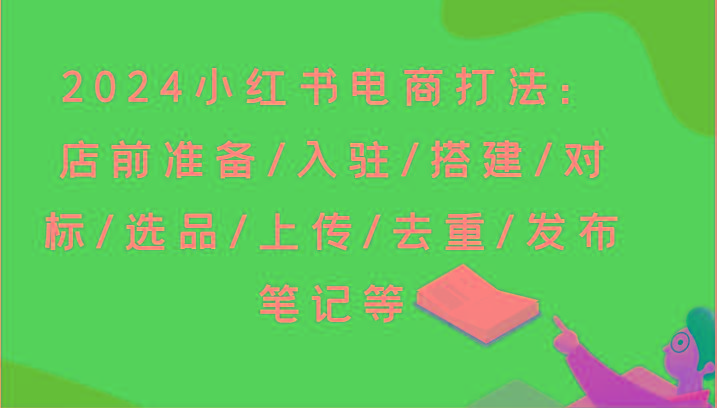 2024小红书电商打法：店前准备/入驻/搭建/对标/选品/上传/去重/发布笔记等-有道资源网