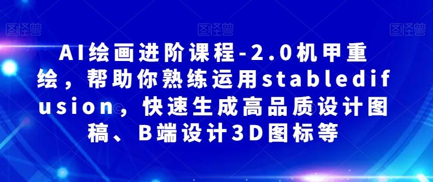 AI绘画进阶课程-2.0机甲重绘，帮助你熟练运用stabledifusion，快速生成高品质设计图稿、B端设计3D图标等-有道资源网