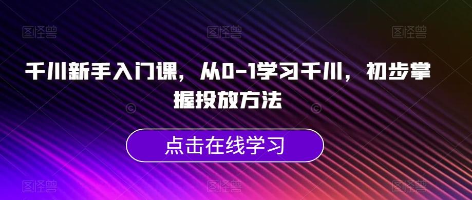 千川新手入门课，从0-1学习千川，初步掌握投放方法-有道资源网