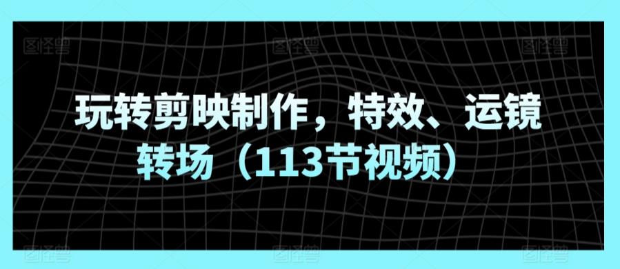 玩转剪映制作，特效、运镜转场(113节视频)-有道资源网