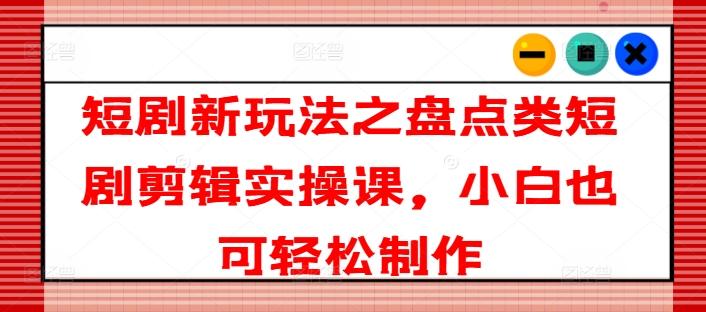 短剧新玩法之盘点类短剧剪辑实操课，小白也可轻松制作-有道资源网