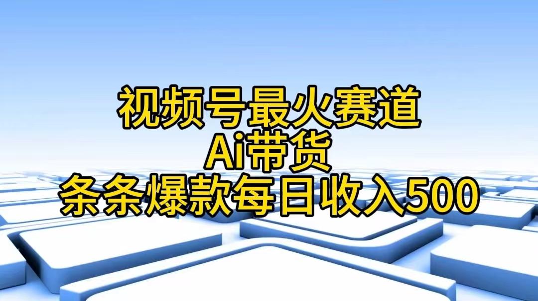 视频号最火赛道——Ai带货条条爆款每日收入500-有道资源网