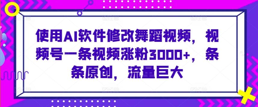 使用AI软件修改舞蹈视频，视频号一条视频涨粉3000+，条条原创，流量巨大【揭秘】-有道资源网