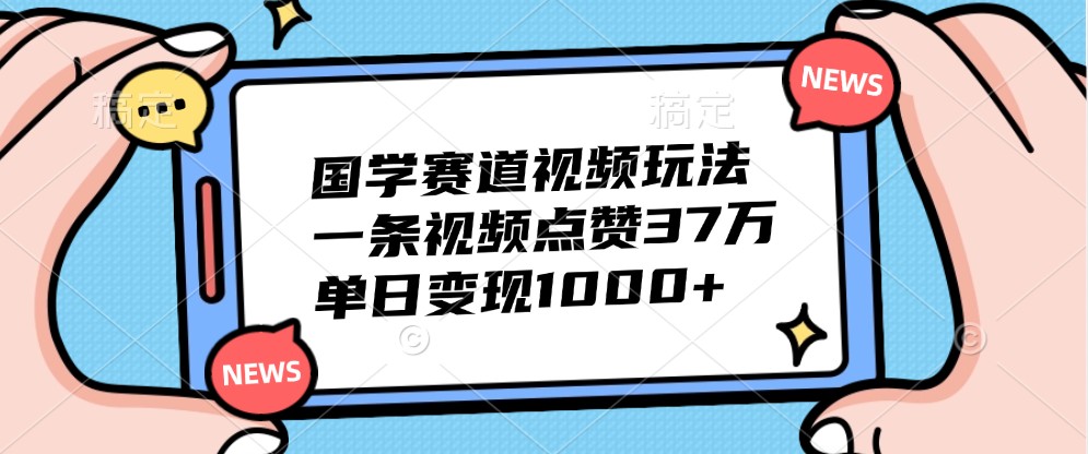 国学赛道视频玩法，一条视频点赞37万，单日变现1000+-有道资源网