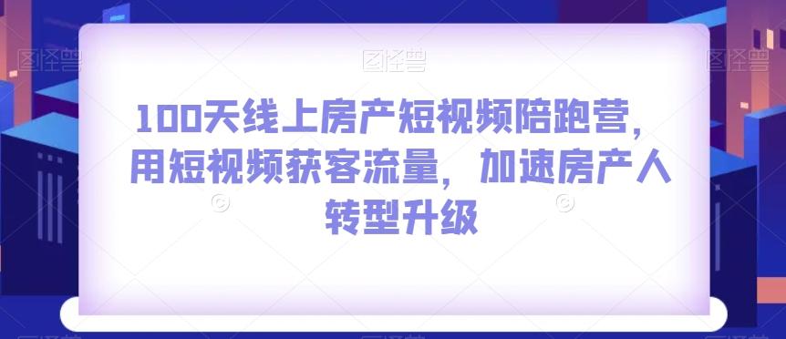 100天线上房产短视频陪跑营，用短视频获客流量，加速房产人转型升级-有道资源网