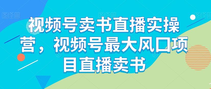 视频号卖书直播实操营，视频号最大风囗项目直播卖书-有道资源网