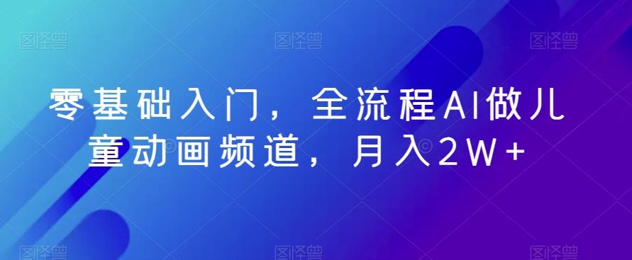 零基础入门，全流程AI做儿童动画频道，月入2W+-有道资源网