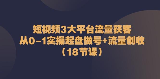 短视频3大平台流量获客：从0-1实操起盘做号+流量创收(18节课)-有道资源网