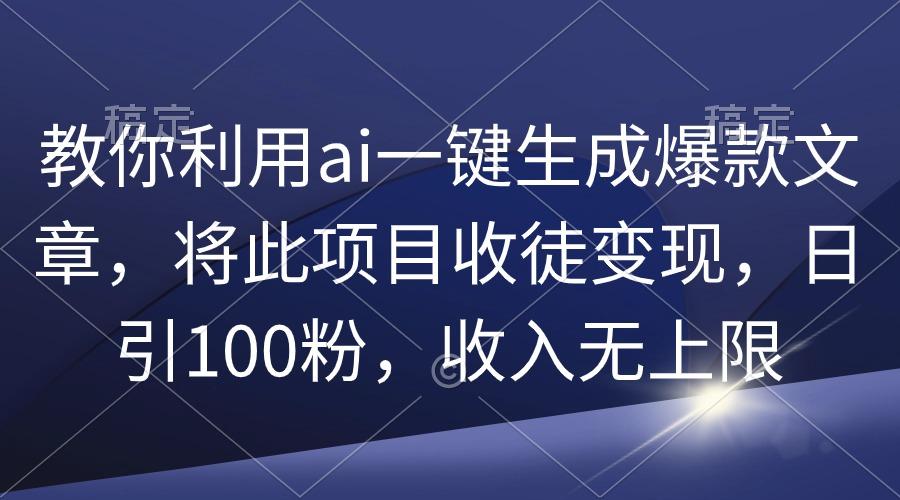 (9495期)教你利用ai一键生成爆款文章，将此项目收徒变现，日引100粉，收入无上限-有道资源网