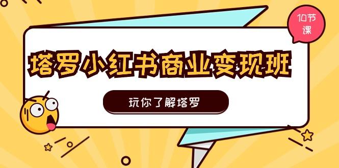 塔罗小红书商业变现实操班，玩你了解塔罗，玩转小红书塔罗变现(10节课-有道资源网