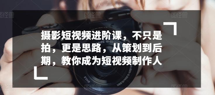 摄影短视频进阶课，不只是拍，更是思路，从策划到后期，教你成为短视频制作人-有道资源网