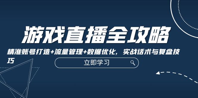 游戏直播全攻略：精准账号打造+流量管理+数据优化，实战话术与复盘技巧-有道资源网