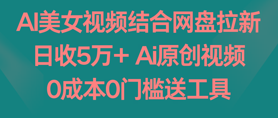 AI美女视频结合网盘拉新，日收5万+两分钟一条Ai原创视频，0成本0门槛送工具-有道资源网