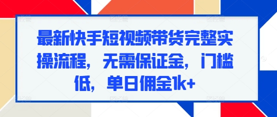 最新快手短视频带货完整实操流程，无需保证金，门槛低，单日佣金1k+-有道资源网