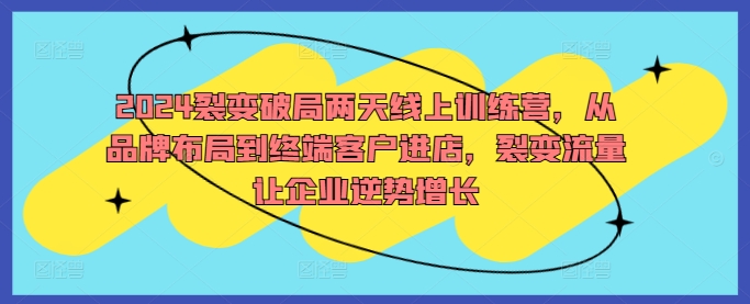 2024裂变破局两天线上训练营，从品牌布局到终端客户进店，裂变流量让企业逆势增长-有道资源网