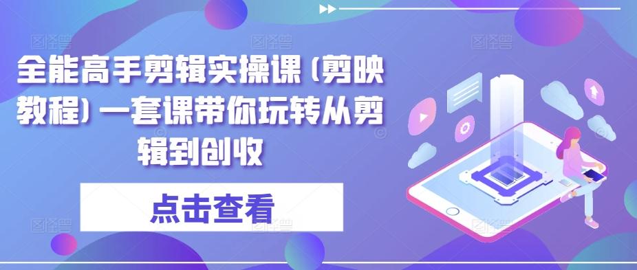 全能高手剪辑实操课(剪映教程)一套课带你玩转从剪辑到创收-有道资源网