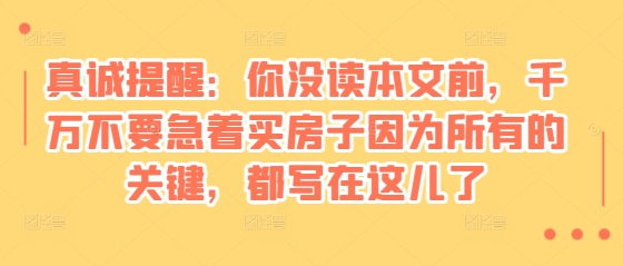 某付费文章：真诚提醒：你没读本文前，千万不要急着买房子因为所有的关键，都写在这儿了-有道资源网