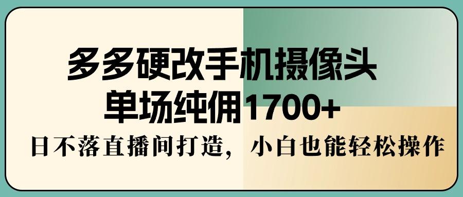 多多硬改手机摄像头，单场纯佣1700+，日不落直播间打造，小白也能轻松操作-有道资源网