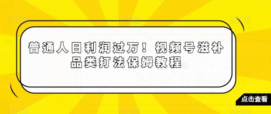 普通人日利润过万！视频号滋补品类打法保姆教程【揭秘】-有道资源网