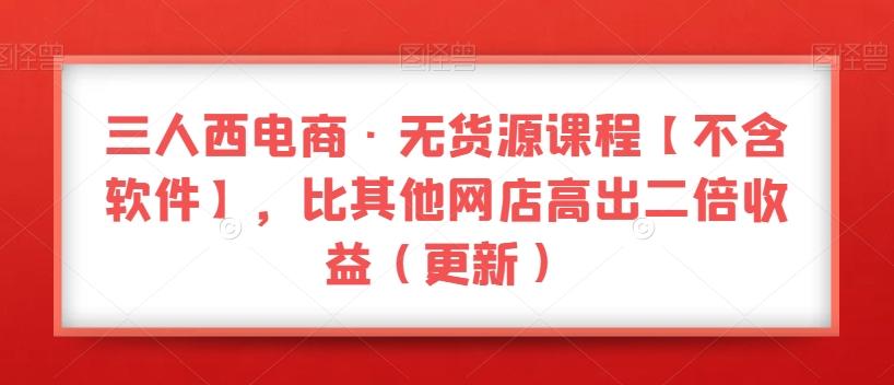 三人西电商·无货源课程【不含软件】，比其他网店高出二倍收益（更新）-有道资源网