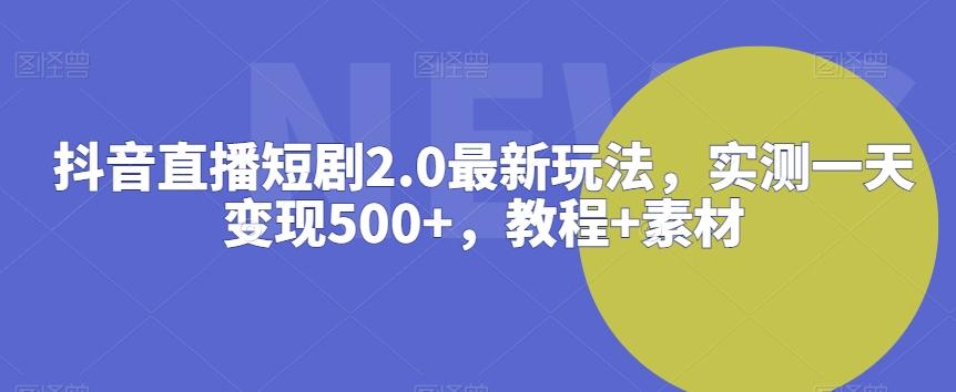 抖音直播短剧2.0最新玩法，实测一天变现500+，教程+素材【揭秘】-有道资源网