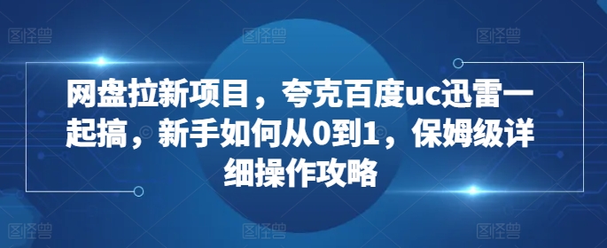 网盘拉新项目，夸克百度uc迅雷一起搞，新手如何从0到1，保姆级详细操作攻略-有道资源网