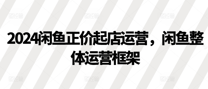 2024闲鱼正价起店运营，闲鱼整体运营框架-有道资源网