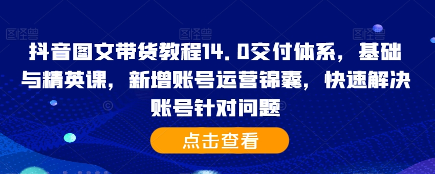 抖音图文带货教程14.0交付体系，基础与精英课，新增账号运营锦囊，快速解决账号针对问题-有道资源网