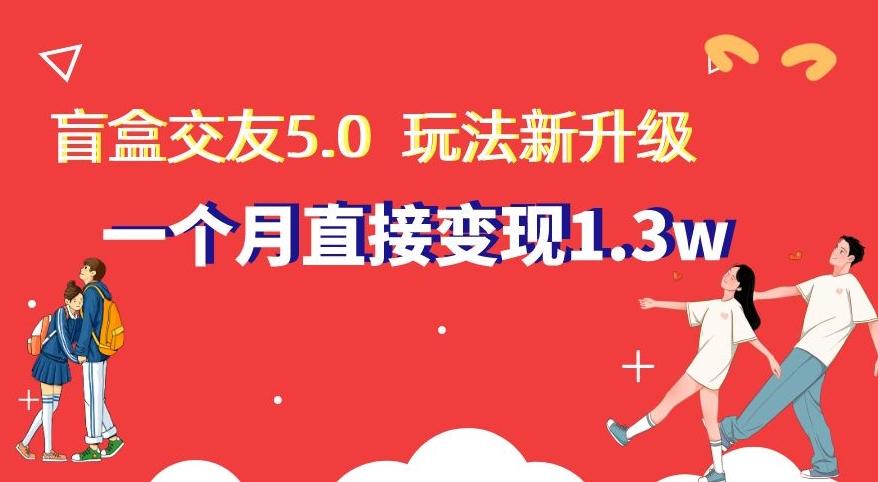 盲盒交友5.0，玩法全新升级，一个月直接变现1.3W，新手小白轻松上手【揭秘】-有道资源网