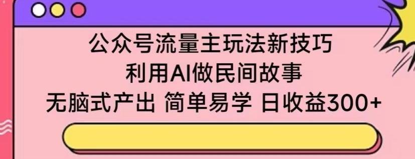 公众号流量主玩法新技巧，利用AI做民间故事 ，无脑式产出，简单易学，日收益300+【揭秘】-有道资源网