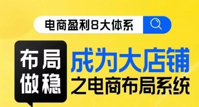 八大体系布局篇·布局做稳，成为大店的电商布局线上课-有道资源网