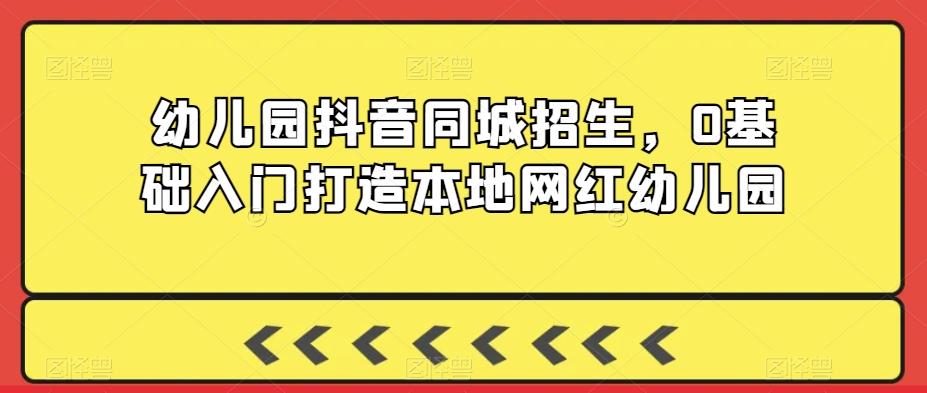 幼儿园抖音同城招生，0基础入门打造本地网红幼儿园-有道资源网