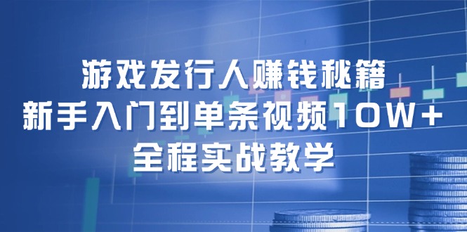 游戏发行人赚钱秘籍：新手入门到单条视频10W+，全程实战教学-有道资源网