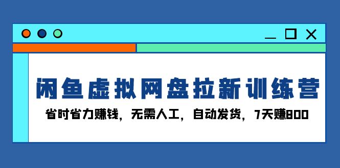 闲鱼虚拟网盘拉新训练营：省时省力赚钱，无需人工，自动发货，7天赚800-有道资源网