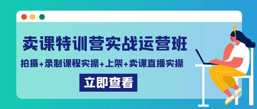 卖课特训营实战运营班：拍摄+录制课程实操+上架课程+卖课直播实操-有道资源网