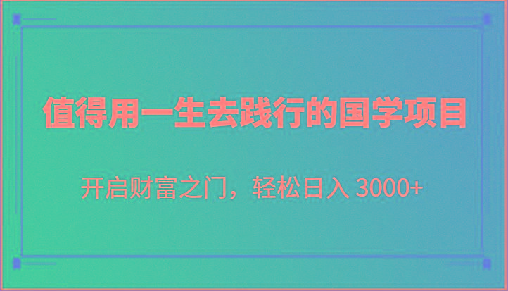 值得用一生去践行的国学项目，开启财富之门，轻松日入 3000+-有道资源网