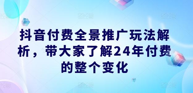 抖音付费全景推广玩法解析，带大家了解24年付费的整个变化-有道资源网