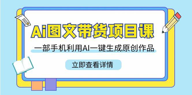 Ai图文带货项目课，一部手机利用AI一键生成原创作品(22节课)-有道资源网