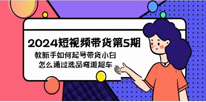 (9844期)2024短视频带货第5期，教新手如何起号，带货小白怎么通过选品弯道超车-有道资源网