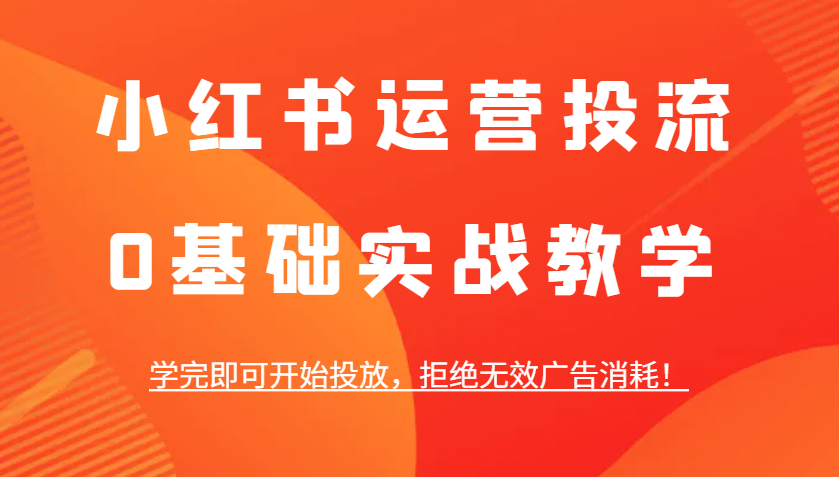 小红书运营投流，0基础实战教学，学完即可开始投放，拒绝无效广告消耗！-有道资源网