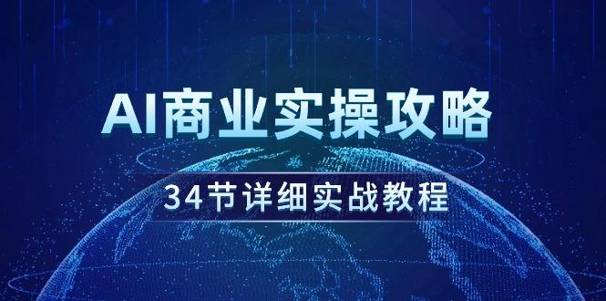 (9421期)AI商业实操攻略，34节详细实战教程！-有道资源网