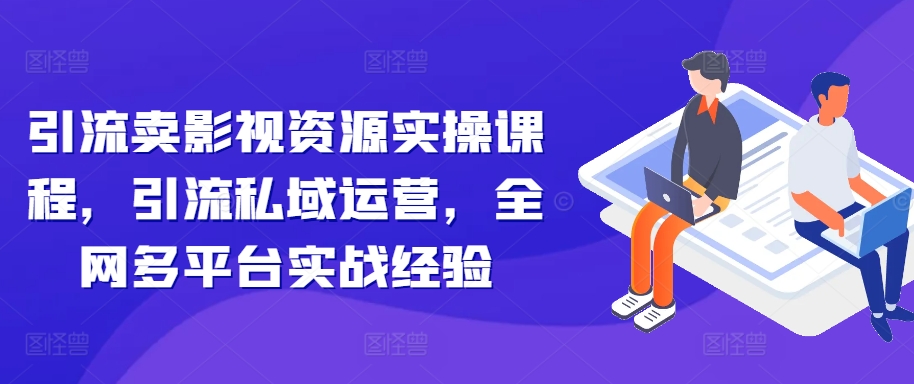 引流卖影视资源实操课程，引流私域运营，全网多平台实战经验-有道资源网